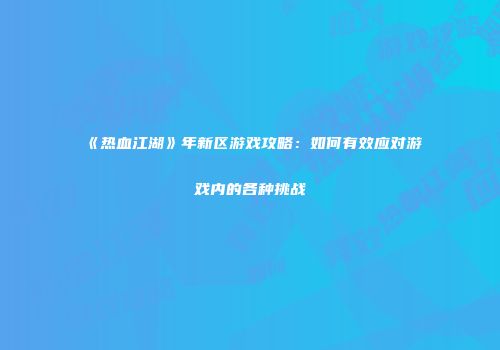 《热血江湖》年新区游戏攻略：如何有效应对游戏内的各种挑战