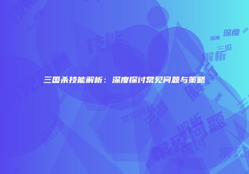 三国杀技能解析：深度探讨常见问题与策略