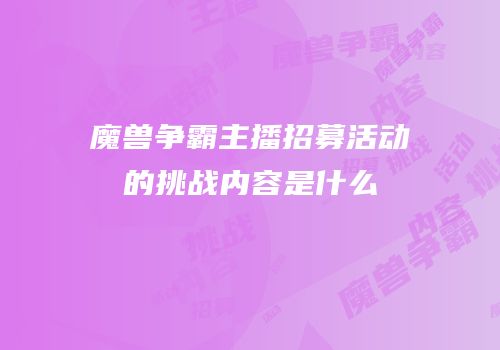 魔兽争霸主播招募活动的挑战内容是什么
