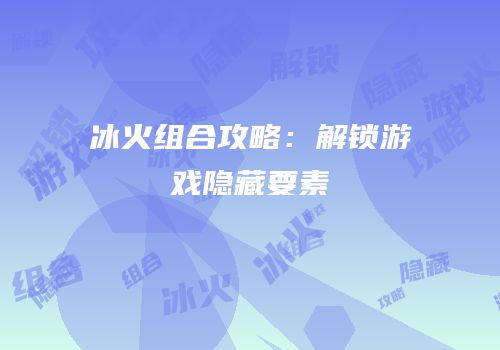 冰火组合攻略：解锁游戏隐藏要素
