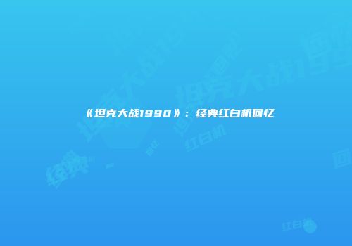 《坦克大战1990》：经典红白机回忆