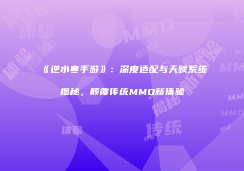《逆水寒手游》：深度适配与天赋系统揭秘，颠覆传统MMO新体验