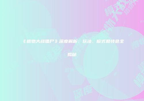 《植物大战僵尸》深度解析：玩法、模式和特色全揭秘