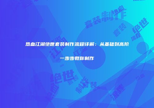 热血江湖绝世套装制作流程详解：从基础到高阶一步步教你制作