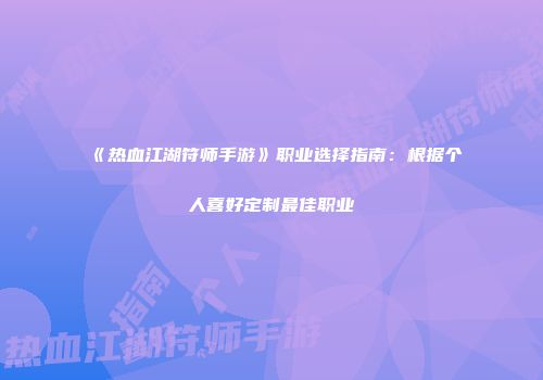 《热血江湖符师手游》职业选择指南：根据个人喜好定制最佳职业