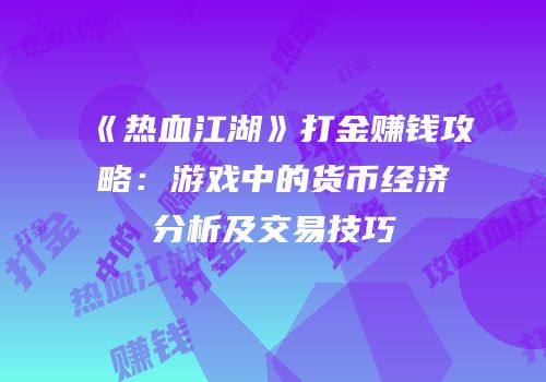 《热血江湖》打金赚钱攻略：游戏中的货币经济分析及交易技巧