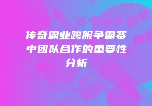 传奇霸业跨服争霸赛中团队合作的重要性分析