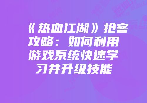 《热血江湖》抢客攻略：如何利用游戏系统快速学习并升级技能