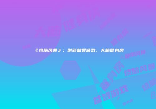 《烧脑风暴》：创新益智游戏，大脑健身房