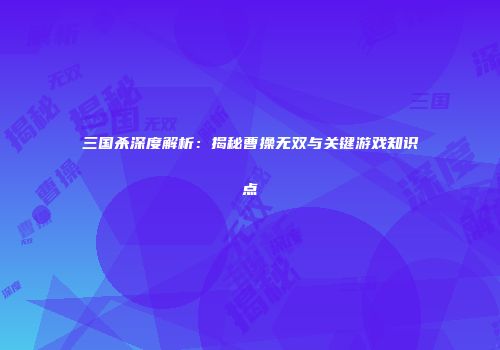 三国杀深度解析：揭秘曹操无双与关键游戏知识点