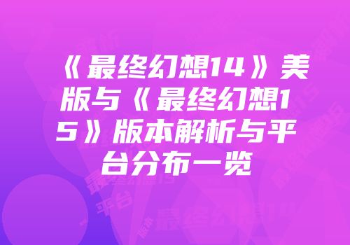 《最终幻想14》美版与《最终幻想15》版本解析与平台分布一览