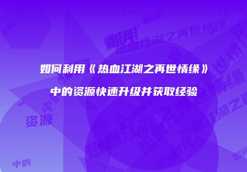 如何利用《热血江湖之再世情缘》中的资源快速升级并获取经验