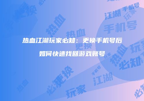 热血江湖玩家必知：更换手机号后如何快速找回游戏账号
