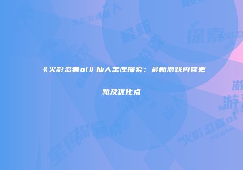 《火影忍者ol》仙人宝库探索：最新游戏内容更新及优化点