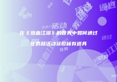在《热血江湖》的世界中如何通过任务和活动获取稀有道具