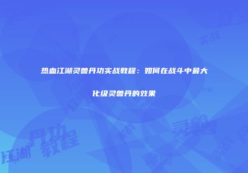 热血江湖灵兽丹功实战教程：如何在战斗中最大化级灵兽丹的效果