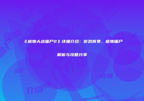 《植物大战僵尸2》详细介绍：游戏背景、植物僵尸解析与攻略分享