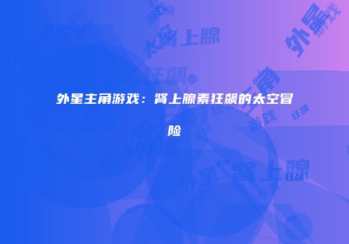 外星主角游戏：肾上腺素狂飙的太空冒险