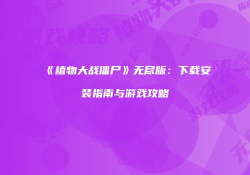 《植物大战僵尸》无尽版：下载安装指南与游戏攻略