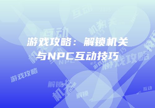 游戏攻略：解锁机关与NPC互动技巧
