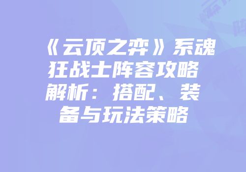 《云顶之弈》系魂狂战士阵容攻略解析：搭配、装备与玩法策略