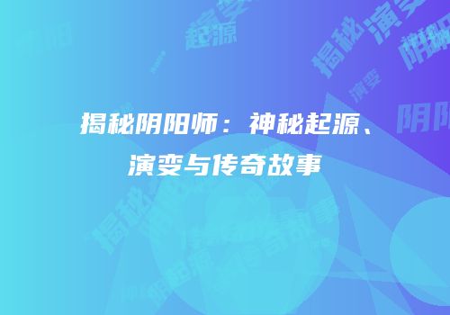 揭秘阴阳师：神秘起源、演变与传奇故事