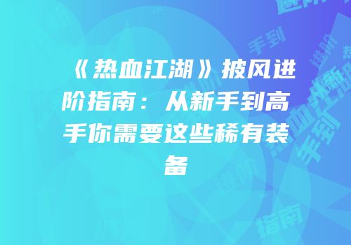 《热血江湖》披风进阶指南：从新手到高手你需要这些稀有装备