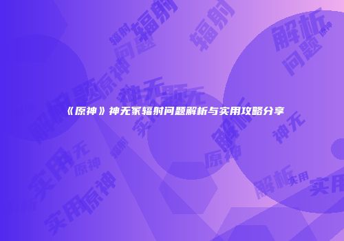 《原神》神无冢辐射问题解析与实用攻略分享
