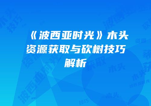 《波西亚时光》木头资源获取与砍树技巧解析
