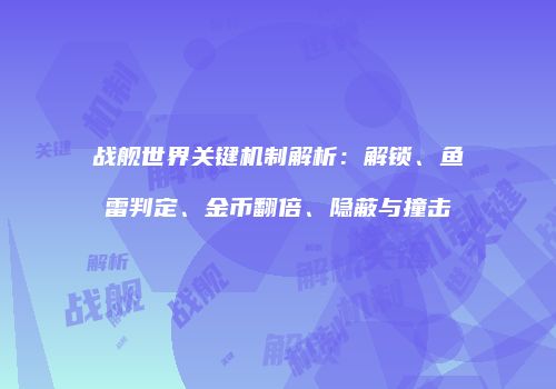 战舰世界关键机制解析：解锁、鱼雷判定、金币翻倍、隐蔽与撞击