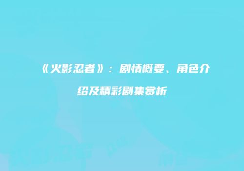 《火影忍者》：剧情概要、角色介绍及精彩剧集赏析