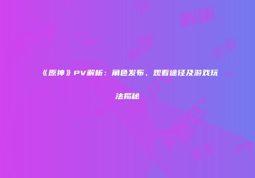 《原神》PV解析：角色发布、观看途径及游戏玩法揭秘