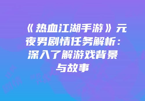 《热血江湖手游》元夜男剧情任务解析：深入了解游戏背景与故事