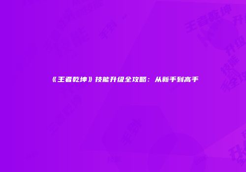 《王者乾坤》技能升级全攻略：从新手到高手