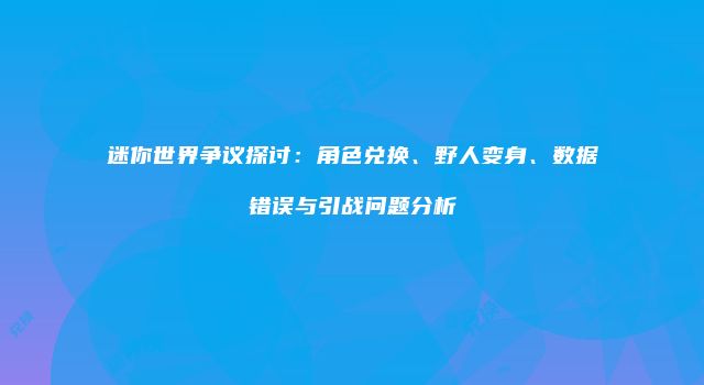 迷你世界争议探讨：角色兑换、野人变身、数据错误与引战问题分析