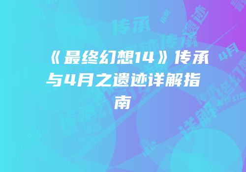 《最终幻想14》传承与4月之遗迹详解指南