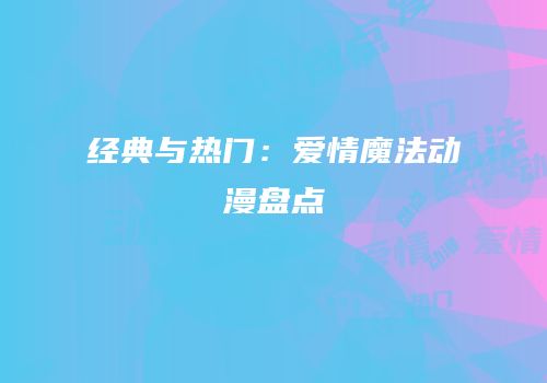 经典与热门：爱情魔法动漫盘点
