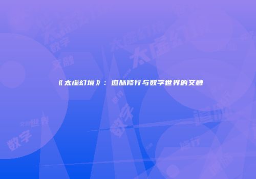《太虚幻境》：道脉修行与数字世界的交融