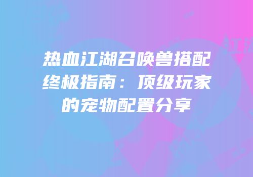 热血江湖召唤兽搭配终极指南：顶级玩家的宠物配置分享