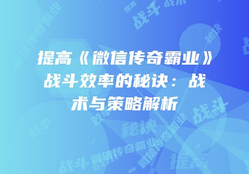 提高《微信传奇霸业》战斗效率的秘诀：战术与策略解析