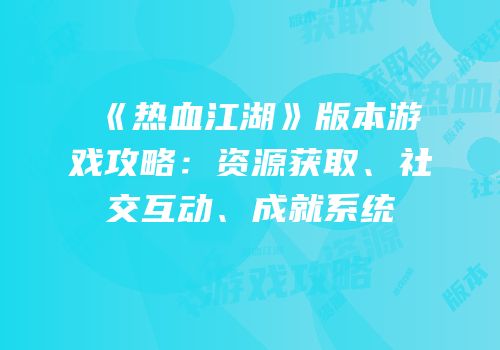 《热血江湖》版本游戏攻略：资源获取、社交互动、成就系统