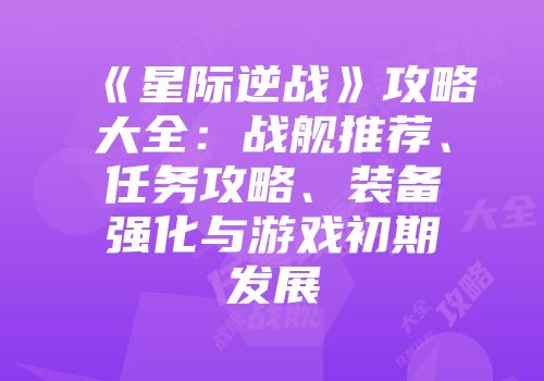 《星际逆战》攻略大全：战舰推荐、任务攻略、装备强化与游戏初期发展