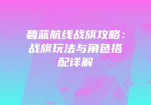 碧蓝航线战旗攻略：战旗玩法与角色搭配详解