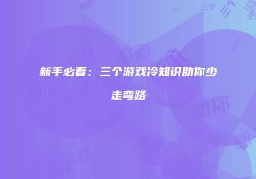 新手必看：三个游戏冷知识助你少走弯路