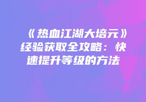《热血江湖大培元》经验获取全攻略：快速提升等级的方法