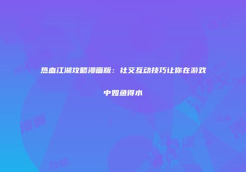 热血江湖攻略漫画版：社交互动技巧让你在游戏中如鱼得水