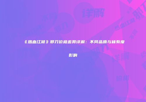 《热血江湖》邪刀价格差异详解：不同品质与稀有度影响