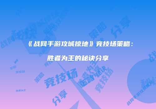 《战网手游攻城掠地》竞技场策略：胜者为王的秘诀分享