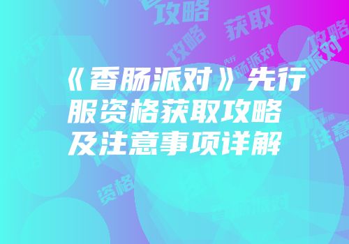 《香肠派对》先行服资格获取攻略及注意事项详解