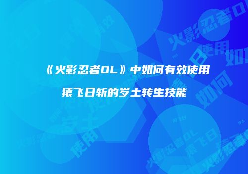《火影忍者OL》中如何有效使用猿飞日斩的岁土转生技能